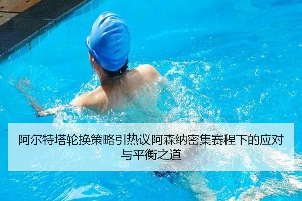 阿尔特塔轮换策略引热议阿森纳密集赛程下的应对与平衡之道