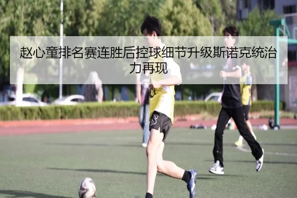 赵心童排名赛连胜后控球细节升级斯诺克统治力再现